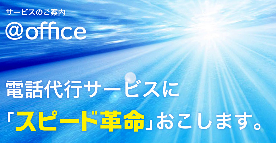 サービスのご案内「@office」電話代行サービスに「スピード革命」おこします。